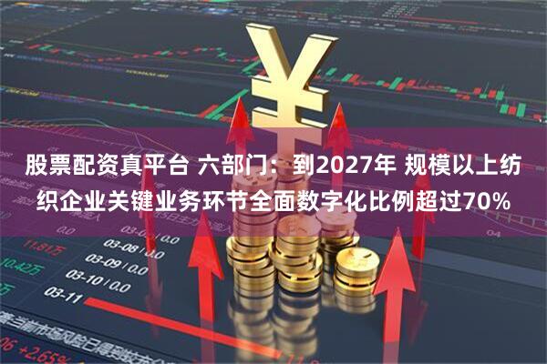 股票配资真平台 六部门：到2027年 规模以上纺织企业关键业务环节全面数字化比例超过70%
