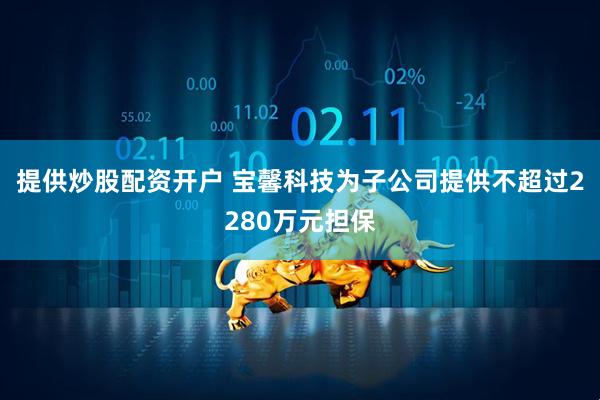 提供炒股配资开户 宝馨科技为子公司提供不超过2280万元担保