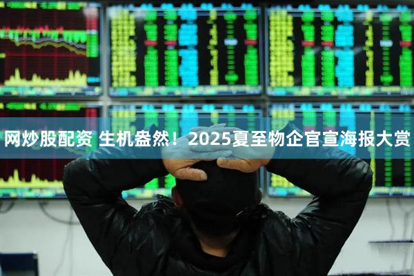 网炒股配资 生机盎然！2025夏至物企官宣海报大赏