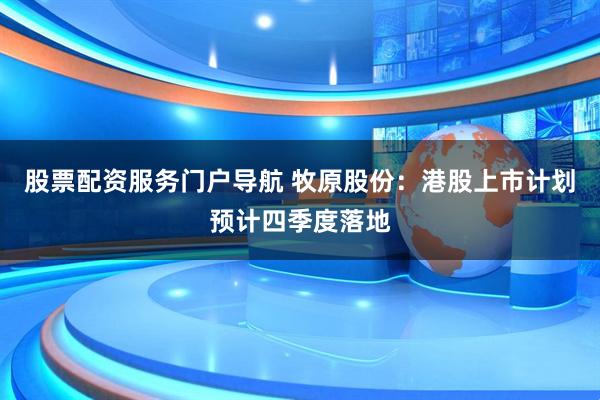 股票配资服务门户导航 牧原股份：港股上市计划预计四季度落地