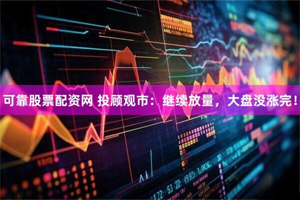 可靠股票配资网 投顾观市：继续放量，大盘没涨完！