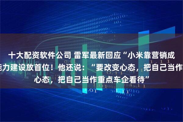 十大配资软件公司 雷军最新回应“小米靠营销成功”：我们把能力建设放首位！他还说：“要改变心态，把自己当作重点车企看待”