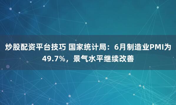 炒股配资平台技巧 国家统计局：6月制造业PMI为49.7%，景气水平继续改善