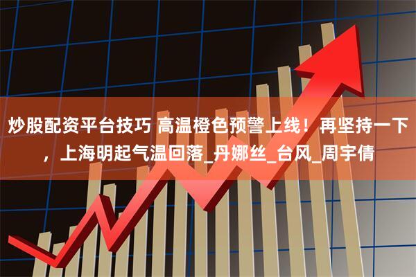 炒股配资平台技巧 高温橙色预警上线！再坚持一下，上海明起气温回落_丹娜丝_台风_周宇倩