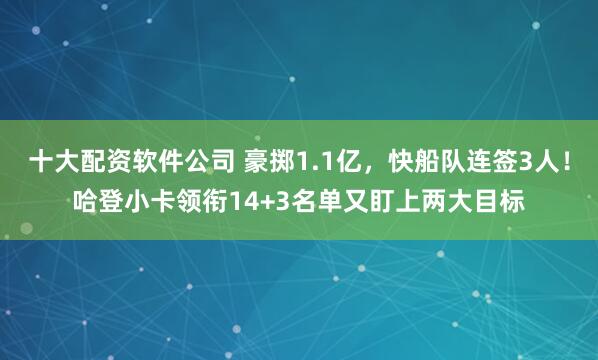 十大配资软件公司 豪掷1.1亿，快船队连签3人！哈登小卡领衔14+3名单又盯上两大目标