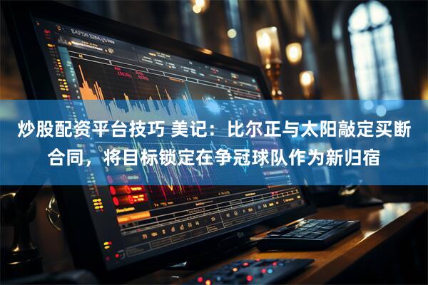 炒股配资平台技巧 美记：比尔正与太阳敲定买断合同，将目标锁定在争冠球队作为新归宿