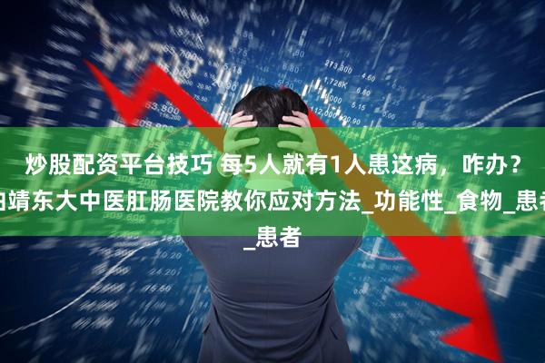 炒股配资平台技巧 每5人就有1人患这病，咋办？曲靖东大中医肛肠医院教你应对方法_功能性_食物_患者