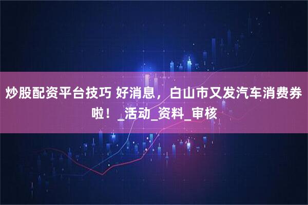 炒股配资平台技巧 好消息，白山市又发汽车消费券啦！_活动_资料_审核