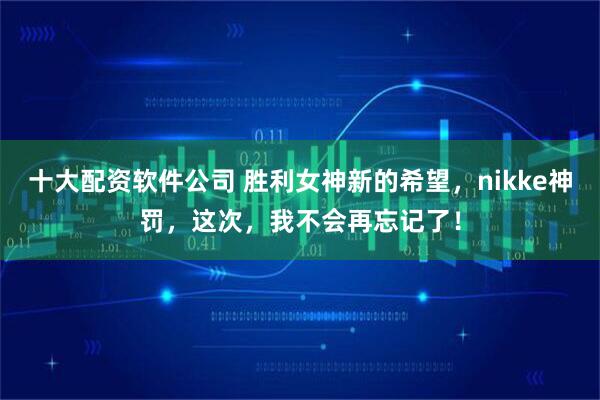 十大配资软件公司 胜利女神新的希望，nikke神罚，这次，我不会再忘记了！