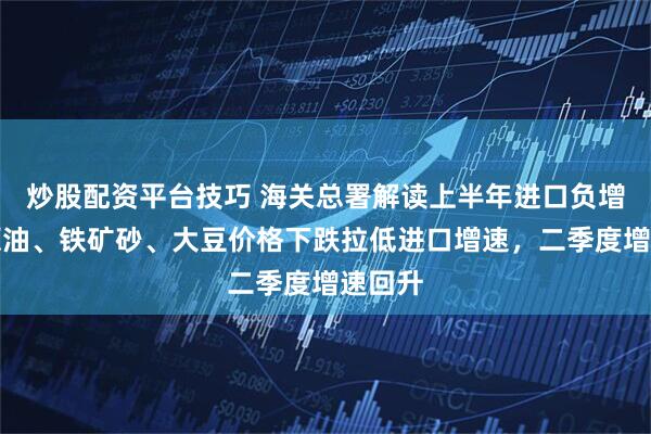 炒股配资平台技巧 海关总署解读上半年进口负增长：原油、铁矿砂、大豆价格下跌拉低进口增速，二季度增速回升
