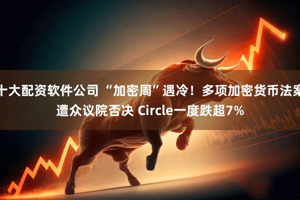 十大配资软件公司 “加密周”遇冷！多项加密货币法案遭众议院否决 Circle一度跌超7%
