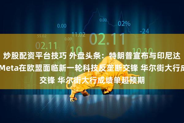 炒股配资平台技巧 外盘头条：特朗普宣布与印尼达成贸易协议 Meta在欧盟面临新一轮科技反垄断交锋 华尔街大行成绩单超预期