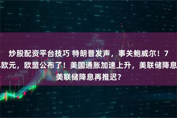 炒股配资平台技巧 特朗普发声，事关鲍威尔！7年2万亿欧元，欧盟公布了！美国通胀加速上升，美联储降息再推迟？