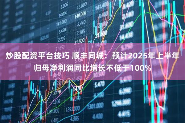 炒股配资平台技巧 顺丰同城：预计2025年上半年归母净利润同比增长不低于100%