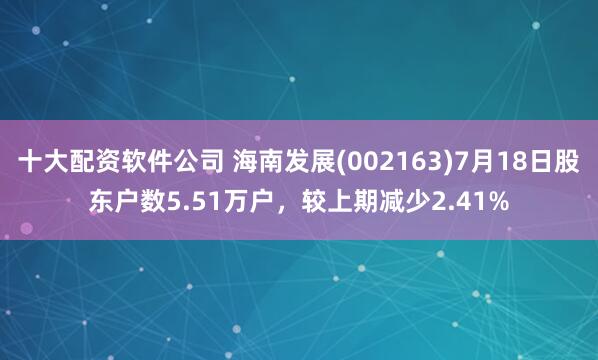 十大配资软件公司 海南发展(002163)7月18日股东户数5.51万户，较上期减少2.41%