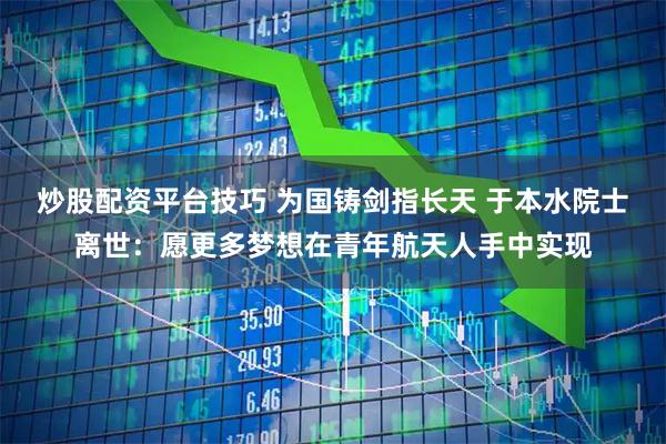 炒股配资平台技巧 为国铸剑指长天 于本水院士离世：愿更多梦想在青年航天人手中实现