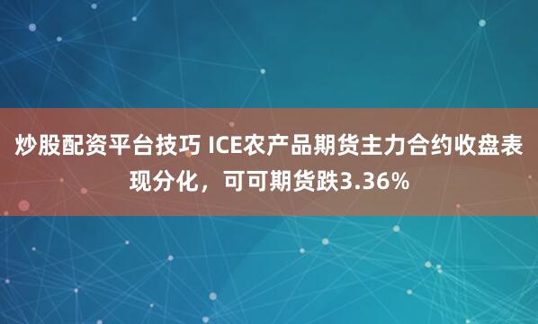 炒股配资平台技巧 ICE农产品期货主力合约收盘表现分化，可可期货跌3.36%