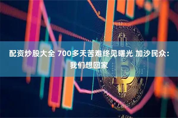 配资炒股大全 700多天苦难终见曙光 加沙民众：我们想回家