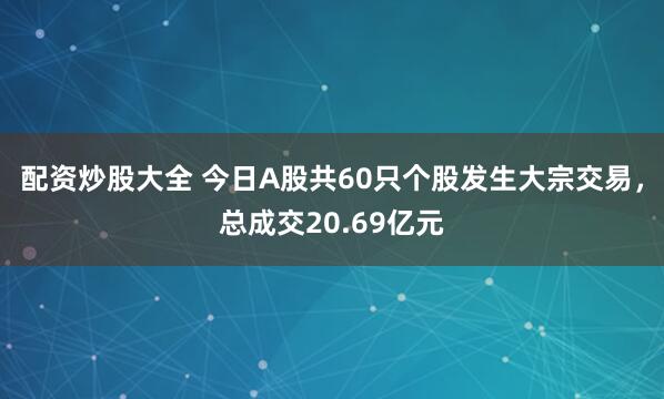 配资炒股大全 今日A股共60只个股发生大宗交易，总成交20.69亿元