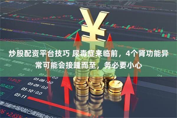 炒股配资平台技巧 尿毒症来临前，4个肾功能异常可能会接踵而至，务必要小心