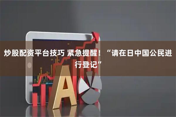 炒股配资平台技巧 紧急提醒！“请在日中国公民进行登记”