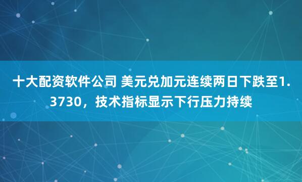 十大配资软件公司 美元兑加元连续两日下跌至1.3730，技术指标显示下行压力持续