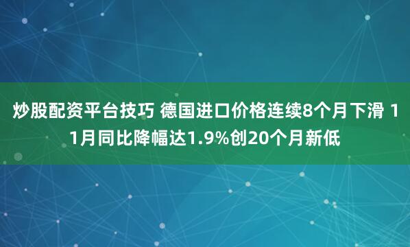 炒股配资平台技巧 德国进口价格连续8个月下滑 11月同比降幅达1.9%创20个月新低