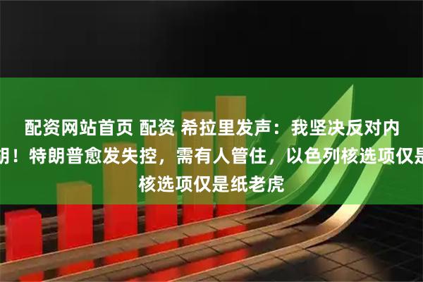 配资网站首页 配资 希拉里发声：我坚决反对内塔尼亚胡！特朗普愈发失控，需有人管住，以色列核选项仅是纸老虎