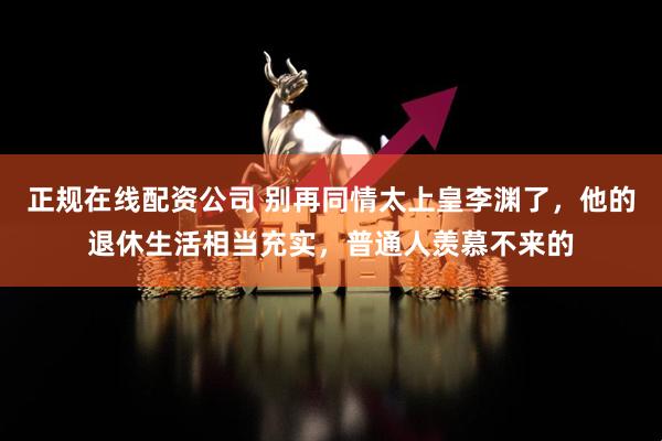 正规在线配资公司 别再同情太上皇李渊了，他的退休生活相当充实，普通人羡慕不来的