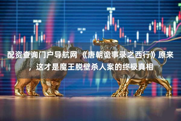 配资查询门户导航网 《唐朝诡事录之西行》原来，这才是魔王脱壁杀人案的终极真相
