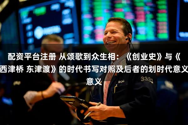 配资平台注册 从颂歌到众生相：《创业史》与《西津桥 东津渡》的时代书写对照及后者的划时代意义
