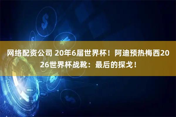 网络配资公司 20年6届世界杯！阿迪预热梅西2026世界杯战靴：最后的探戈！