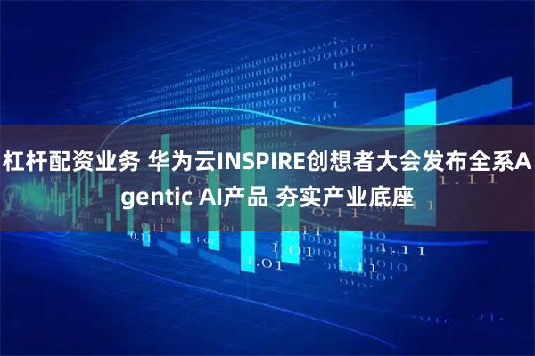 杠杆配资业务 华为云INSPIRE创想者大会发布全系Agentic AI产品 夯实产业底座