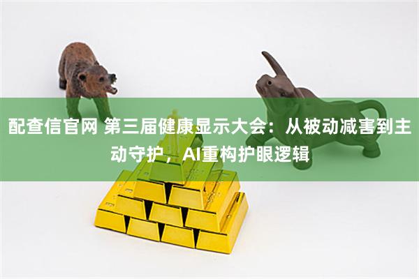 配查信官网 第三届健康显示大会：从被动减害到主动守护，AI重构护眼逻辑