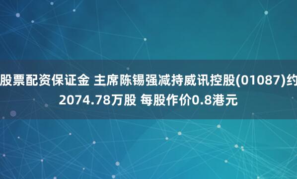 股票配资保证金 主席陈锡强减持威讯控股(01087)约2074.78万股 每股作价0.8港元