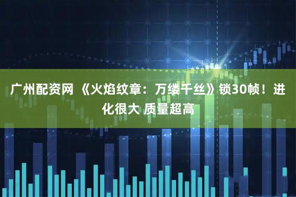 广州配资网 《火焰纹章：万缕千丝》锁30帧！进化很大 质量超高
