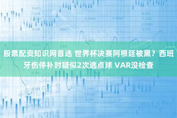 股票配资知识网首选 世界杯决赛阿根廷被黑？西班牙伤停补时疑似2次逃点球 VAR没检查