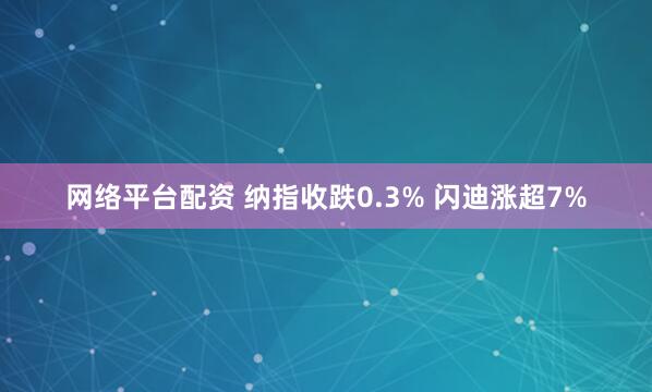 网络平台配资 纳指收跌0.3% 闪迪涨超7%