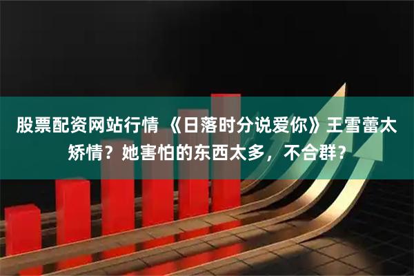 股票配资网站行情 《日落时分说爱你》王雪蕾太矫情？她害怕的东西太多，不合群？
