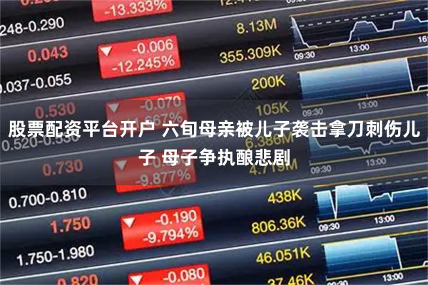股票配资平台开户 六旬母亲被儿子袭击拿刀刺伤儿子 母子争执酿悲剧