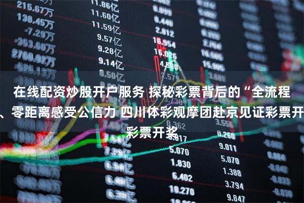 在线配资炒股开户服务 探秘彩票背后的“全流程”、零距离感受公信力 四川体彩观摩团赴京见证彩票开奖