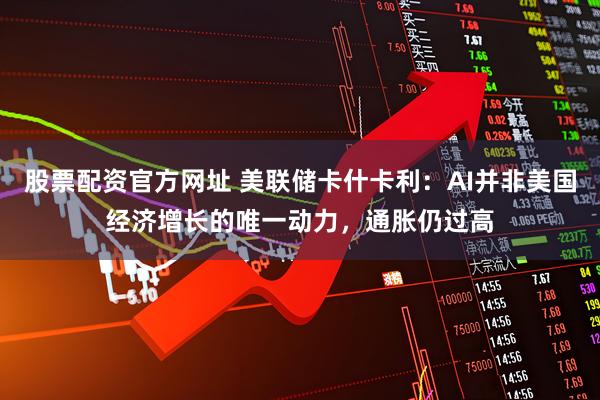 股票配资官方网址 美联储卡什卡利：AI并非美国经济增长的唯一动力，通胀仍过高