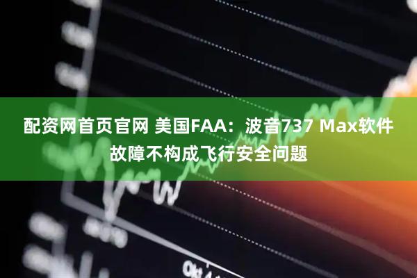 配资网首页官网 美国FAA：波音737 Max软件故障不构成飞行安全问题