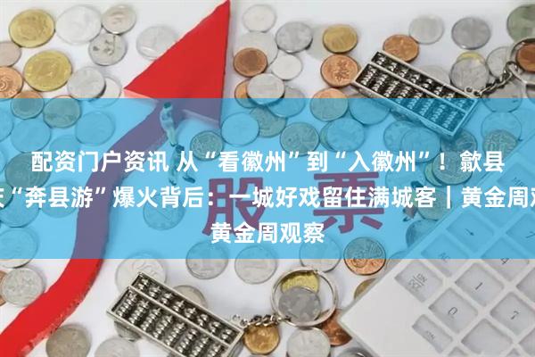 配资门户资讯 从“看徽州”到“入徽州”！歙县国庆“奔县游”爆火背后：一城好戏留住满城客｜黄金周观察
