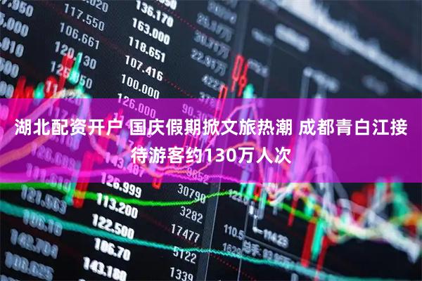 湖北配资开户 国庆假期掀文旅热潮 成都青白江接待游客约130万人次