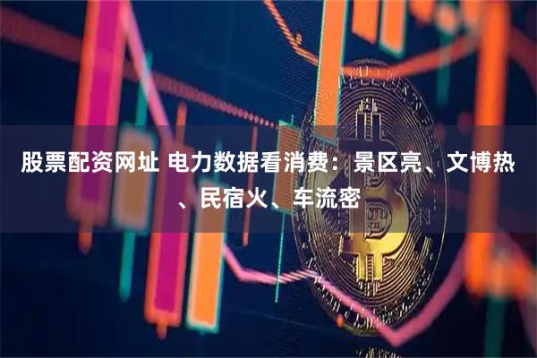 股票配资网址 电力数据看消费：景区亮、文博热、民宿火、车流密